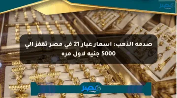 صدمة الذهب: أسعار عيار 21 في مصر تقفز إلى 5000 جنيه لأول مرة